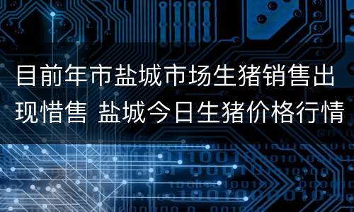 目前年市盐城市场生猪销售出现惜售 盐城今日生猪价格行情