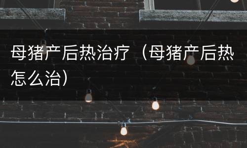 母猪产后热治疗（母猪产后热怎么治）