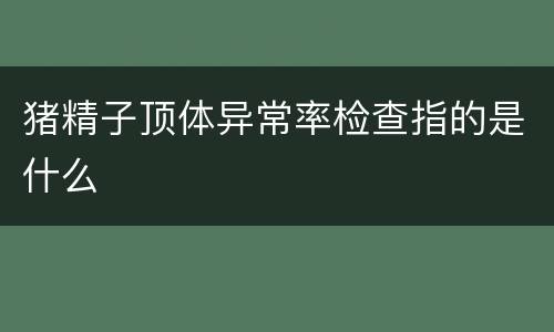 猪精子顶体异常率检查指的是什么