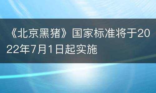 《北京黑猪》国家标准将于2022年7月1日起实施