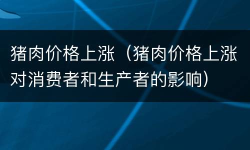 猪肉价格上涨（猪肉价格上涨对消费者和生产者的影响）