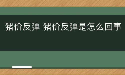 猪价反弹 猪价反弹是怎么回事