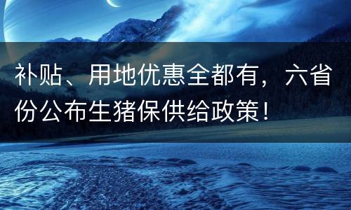 补贴、用地优惠全都有，六省份公布生猪保供给政策！