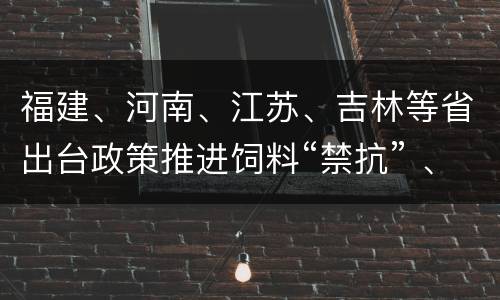 福建、河南、江苏、吉林等省出台政策推进饲料“禁抗” 、养殖“