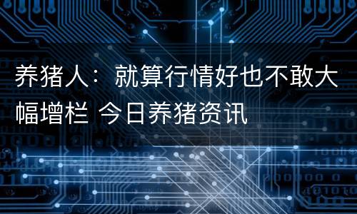 养猪人：就算行情好也不敢大幅增栏 今日养猪资讯