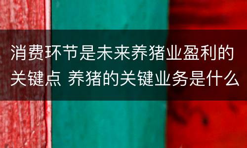 消费环节是未来养猪业盈利的关键点 养猪的关键业务是什么