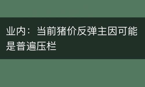 业内：当前猪价反弹主因可能是普遍压栏
