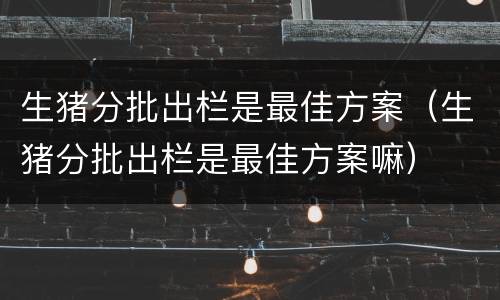 生猪分批出栏是最佳方案（生猪分批出栏是最佳方案嘛）
