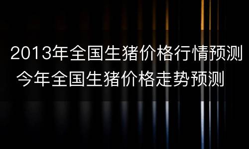 2013年全国生猪价格行情预测 今年全国生猪价格走势预测