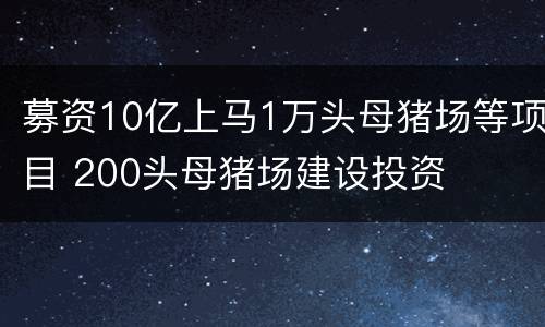 募资10亿上马1万头母猪场等项目 200头母猪场建设投资