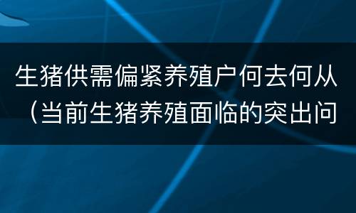 生猪供需偏紧养殖户何去何从（当前生猪养殖面临的突出问题）