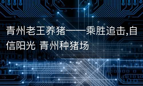 青州老王养猪——乘胜追击,自信阳光 青州种猪场