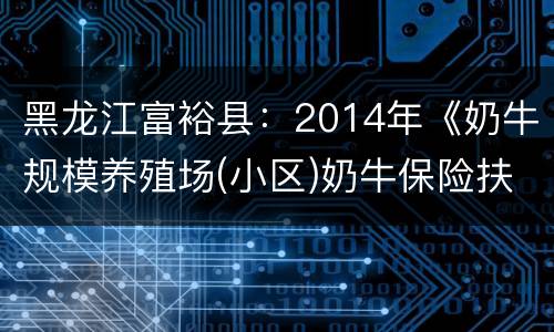黑龙江富裕县：2014年《奶牛规模养殖场(小区)奶牛保险扶持政策》