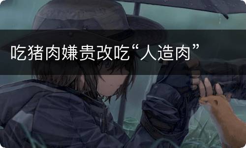 吃猪肉嫌贵改吃“人造肉”