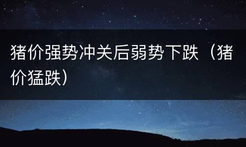 猪价强势冲关后弱势下跌（猪价猛跌）