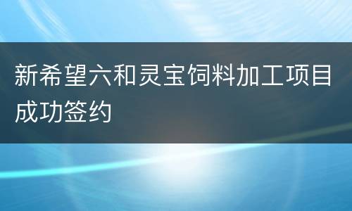 新希望六和灵宝饲料加工项目成功签约