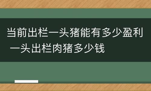 当前出栏一头猪能有多少盈利 一头出栏肉猪多少钱