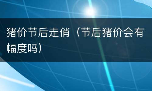 猪价节后走俏（节后猪价会有幅度吗）