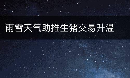 雨雪天气助推生猪交易升温