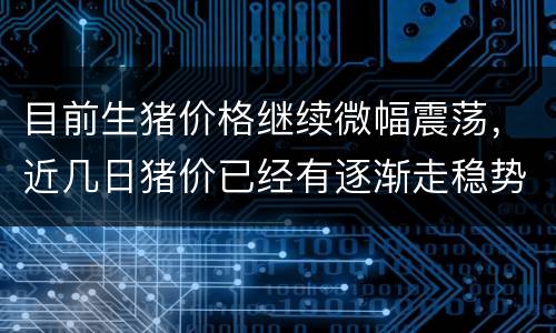 目前生猪价格继续微幅震荡，近几日猪价已经有逐渐走稳势头