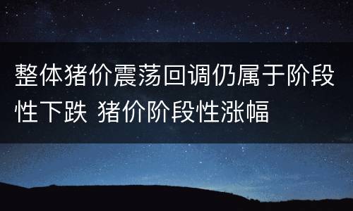 整体猪价震荡回调仍属于阶段性下跌 猪价阶段性涨幅