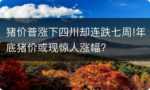 猪价普涨下四川却连跌七周!年底猪价或现惊人涨幅?