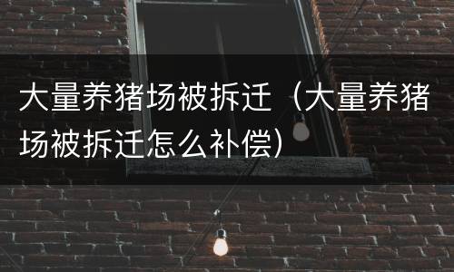 大量养猪场被拆迁（大量养猪场被拆迁怎么补偿）