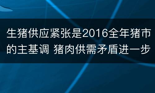生猪供应紧张是2016全年猪市的主基调 猪肉供需矛盾进一步缓解,生猪存栏一年以来首次回升