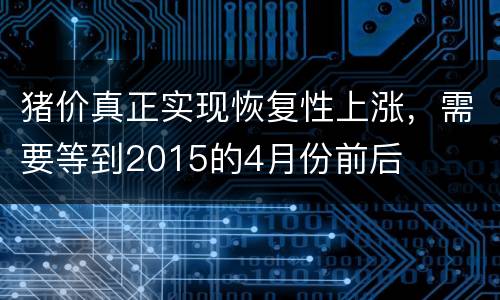 猪价真正实现恢复性上涨，需要等到2015的4月份前后