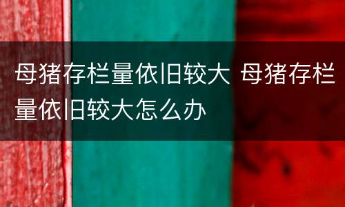 母猪存栏量依旧较大 母猪存栏量依旧较大怎么办