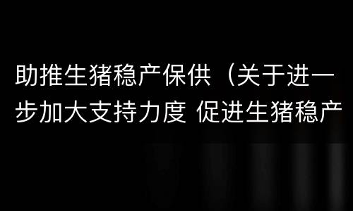 助推生猪稳产保供（关于进一步加大支持力度 促进生猪稳产保供的通知）
