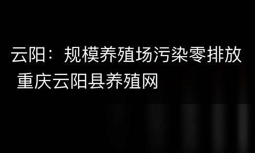 云阳：规模养殖场污染零排放 重庆云阳县养殖网