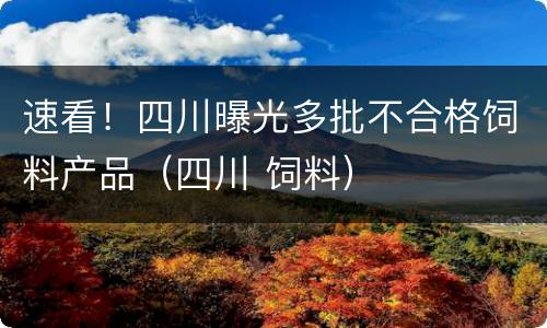 速看！四川曝光多批不合格饲料产品（四川 饲料）