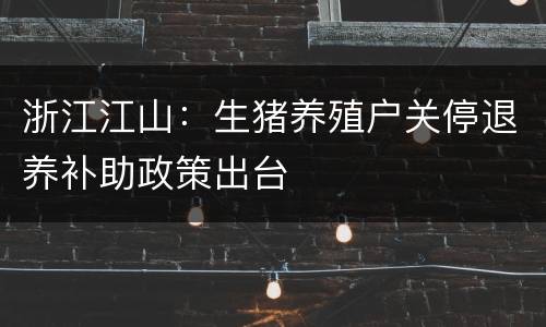浙江江山：生猪养殖户关停退养补助政策出台