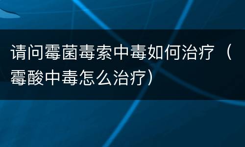 请问霉菌毒索中毒如何治疗（霉酸中毒怎么治疗）