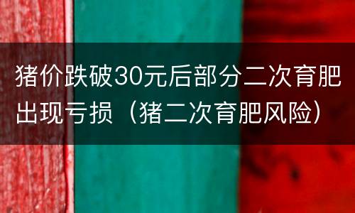 猪价跌破30元后部分二次育肥出现亏损（猪二次育肥风险）