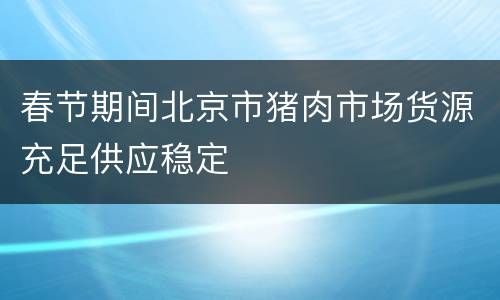 春节期间北京市猪肉市场货源充足供应稳定