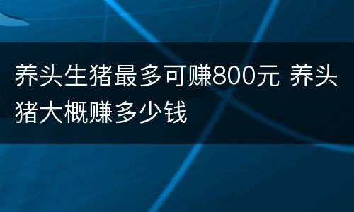 养头生猪最多可赚800元 养头猪大概赚多少钱