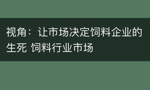 视角：让市场决定饲料企业的生死 饲料行业市场