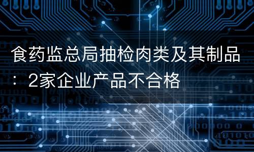 食药监总局抽检肉类及其制品：2家企业产品不合格
