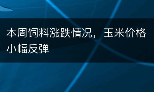 本周饲料涨跌情况，玉米价格小幅反弹