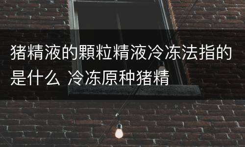 猪精液的顆粒精液冷冻法指的是什么 冷冻原种猪精