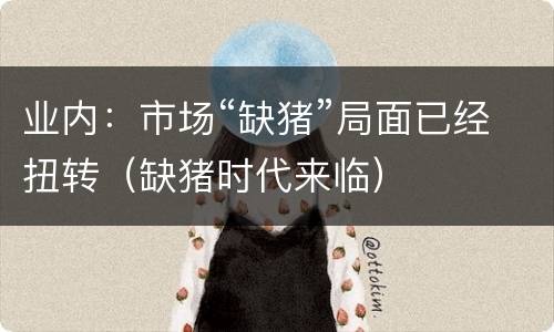 业内：市场“缺猪”局面已经扭转（缺猪时代来临）