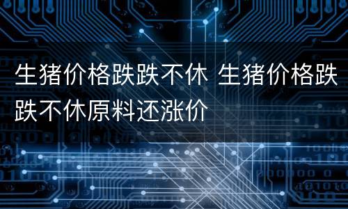 生猪价格跌跌不休 生猪价格跌跌不休原料还涨价