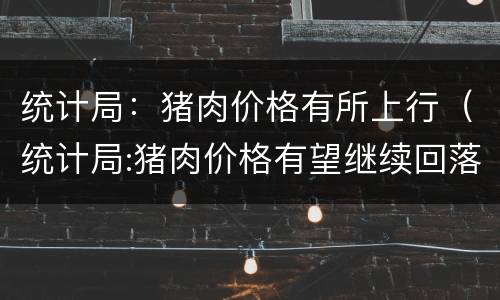 统计局：猪肉价格有所上行（统计局:猪肉价格有望继续回落）