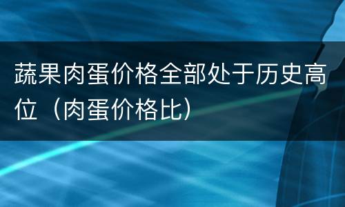 蔬果肉蛋价格全部处于历史高位（肉蛋价格比）