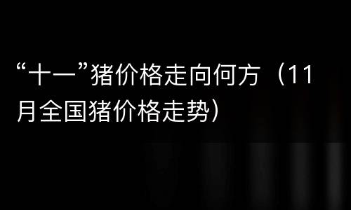 “十一”猪价格走向何方（11月全国猪价格走势）