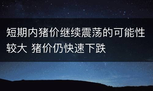 短期内猪价继续震荡的可能性较大 猪价仍快速下跌