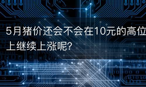 5月猪价还会不会在10元的高位上继续上涨呢？