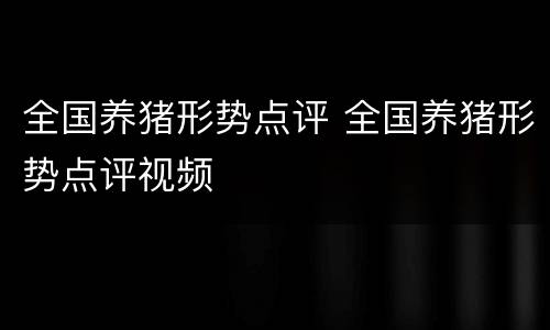 全国养猪形势点评 全国养猪形势点评视频